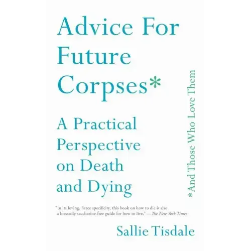 Advice for Future Corpses (and Those Who Love Them): A Practical Perspective on Death and Dying