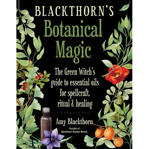 Blackthorn's Botanical Magic: The Green Witch's Guide to Essential Oils for Spellcraft, Ritual & Healing