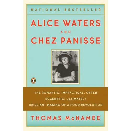 Alice Waters and Chez Panisse: The Romantic, Impractical, Often Eccentric, Ultimately Brilliant Making of a Food Revolution