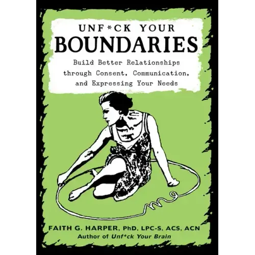 Unfuck Your Boundaries: Build Better Relationships Through Consent, Communication, and Expressing Your Needs: Build Better Relationships Through Conse