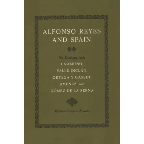 Alfonso Reyes and Spain: His Dialogue with Unamuno, Valle-Inclán, Ortega Y Gasset, Jiménez, and Gómez de la Serna