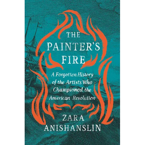 The Painter's Fire: A Forgotten History of the Artists Who Championed the American Revolution - Hardcover