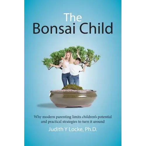 The Bonsai Child: Why modern parenting limits children's potential and practical strategies to turn it around - Paperback