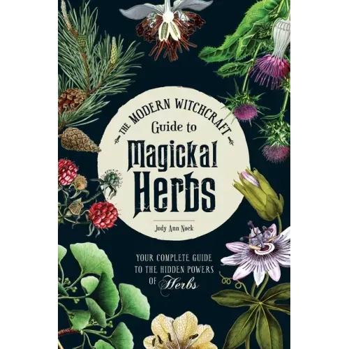 The Modern Witchcraft Guide to Magickal Herbs: Your Complete Guide to the Hidden Powers of Herbs
