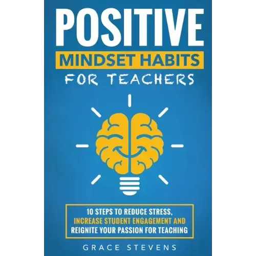Positive Mindset Habits for Teachers: 10 Steps to Reduce Stress, Increase Student Engagement and Reignite Your Passion for Teaching - Paperback