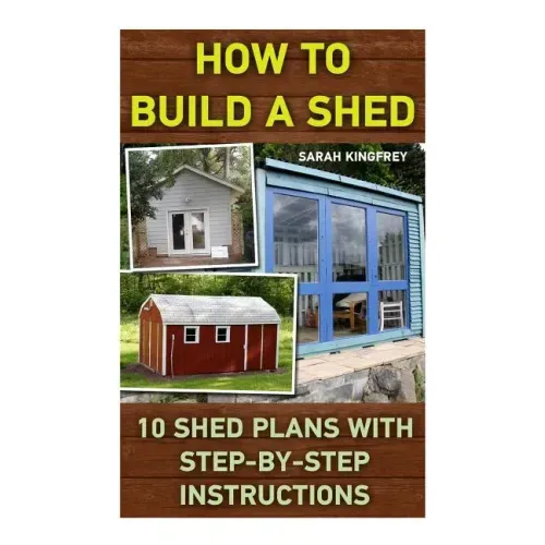 How To Build A Shed: 10 Shed Plans With Step-by-Step Instructions: (Woodworking Basics, DIY Shed, Woodworking Projects, Chicken Coop Plans,