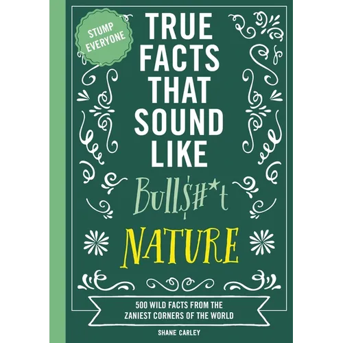 True Facts That Sound Like Bull$#*t: Nature: 500 Wild Facts from the Zaniest Corners of the World