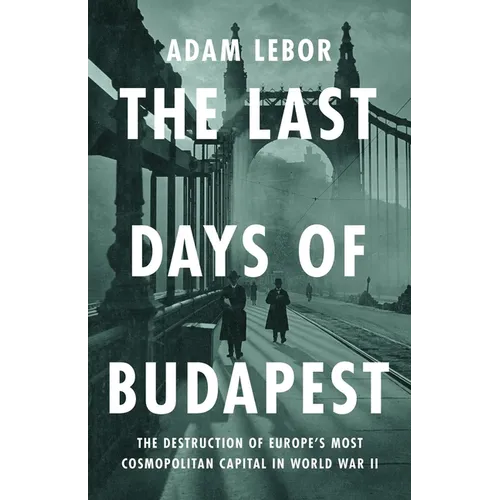 The Last Days of Budapest: The Destruction of Europe's Most Cosmopolitan Capital in World War II