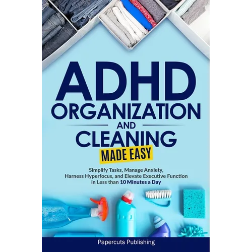 ADHD Organization and Cleaning Made Easy: Simplify Tasks, Manage Anxiety, Harness Hyperfocus, and Elevate Executive Function in Less than 10 Minutes a