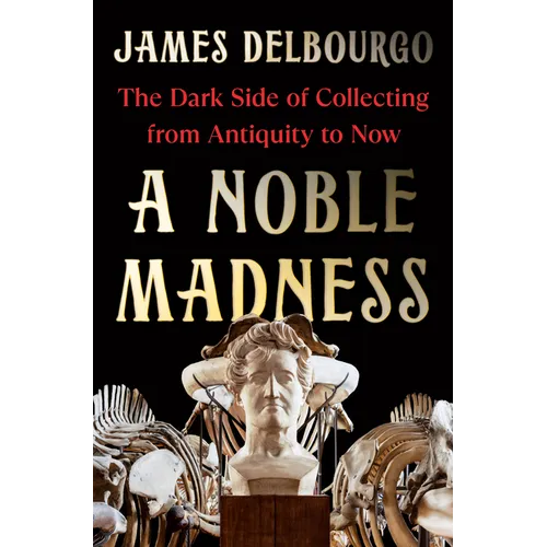 A Noble Madness: The Dark Side of Collecting from Antiquity to Now