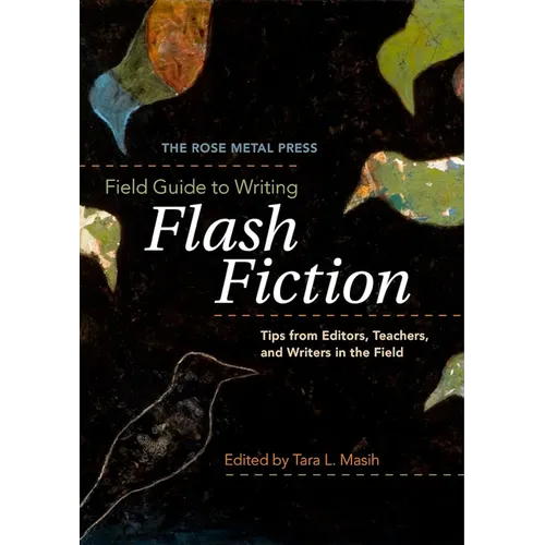 The Rose Metal Press Field Guide to Writing Flash Fiction: Tips from Editors, Teachers, and Writers in the Field