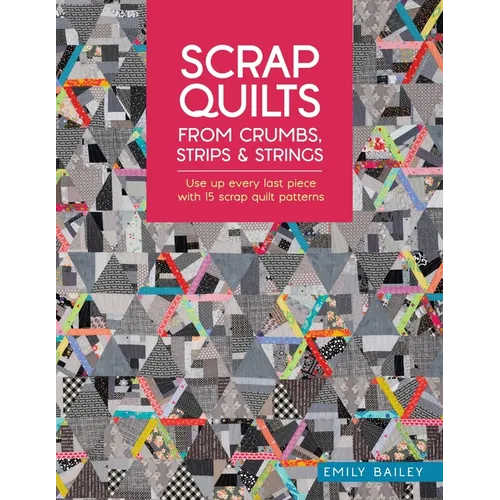Scrap Quilts from Crumbs, Strips and Strings: Use Up Every Last Piece with 15 Scrap Quilt Patterns