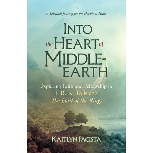 Into the Heart of Middle-Earth - A Companion to J. R. R. Tolkien's the Lord of the Rings: A Spiritual Journey for the Hobbit at Heart