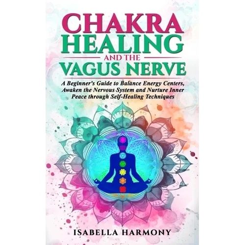Chakra Healing and the Vagus Nerve A Beginner's Guide to Balance Energy Centers, Awaken the Nervous System and Nurture Inner Peace through Self-Healin