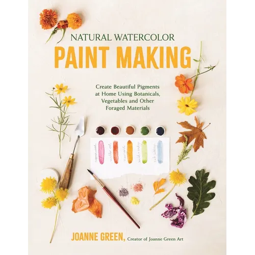 Natural Watercolor Paint Making: Create Beautiful Pigments at Home Using Botanicals, Vegetables and Other Foraged Materials