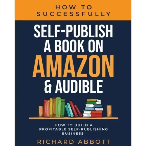 How To Successfully Self-Publish A Book On Amazon & Audible: How To Build A Profitable Self-Publishing Business: How To Build A Profitable Self-Publis - Paperback