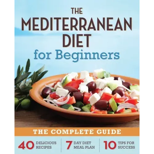 The Mediterranean Diet for Beginners: The Complete Guide - 40 Delicious Recipes, 7-Day Diet Meal Plan, and 10 Tips for Success