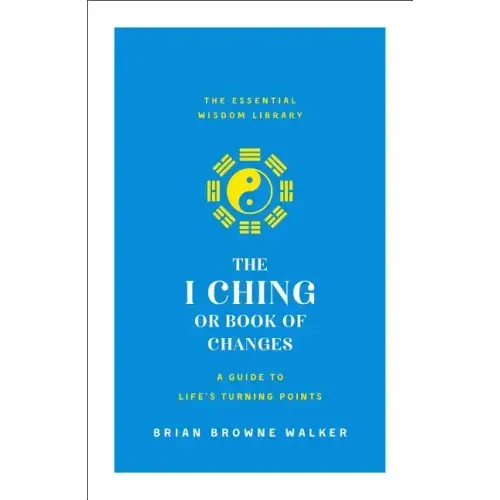 The I Ching or Book of Changes: A Guide to Life's Turning Points: The Essential Wisdom Library