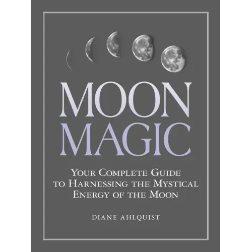 Moon Magic: Your Complete Guide to Harnessing the Mystical Energy of the Moon