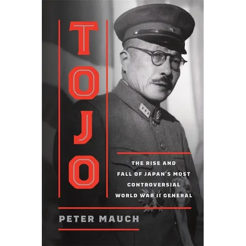 Tojo: The Rise and Fall of Japan's Most Controversial World War II General