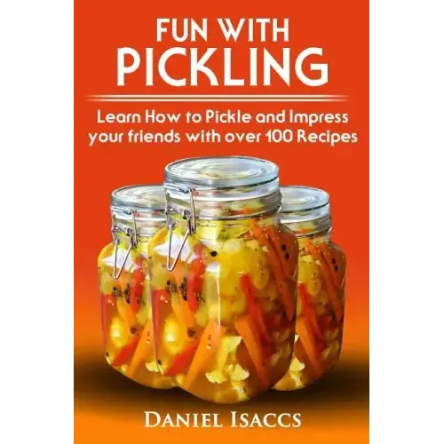 Fun with Pickling: Learn the Pickling Process with Pickling Guide with over 100 Pickling recipes, Pickling Vegetables has never been easi
