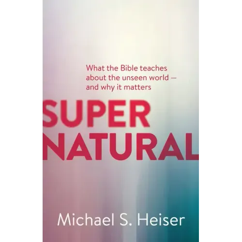 Supernatural: What the Bible Teaches about the Unseen World - And Why It Matters
