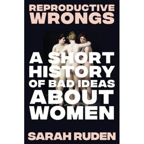Reproductive Wrongs: A Short History of Bad Ideas about Women
