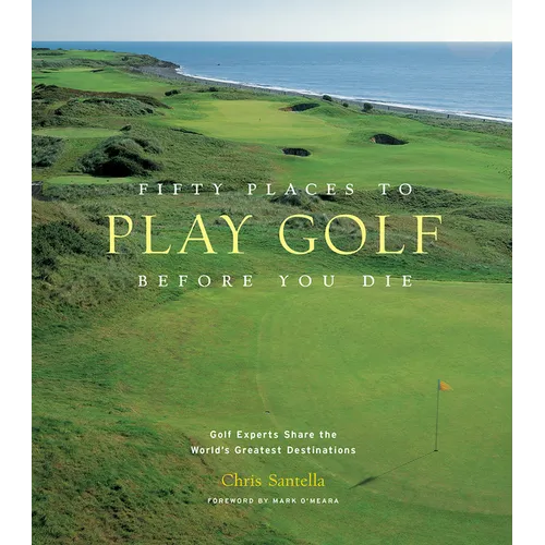 Fifty Places to Play Golf Before You Die: Golf Experts Share the World's Greatest Destinations - Hardcover