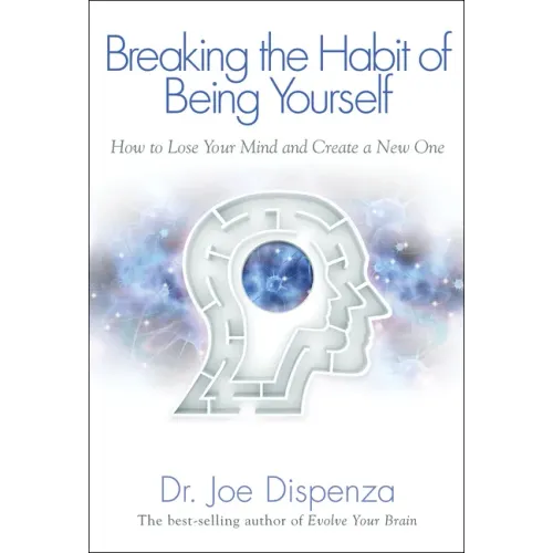 Breaking the Habit of Being Yourself: How to Lose Your Mind and Create a New One