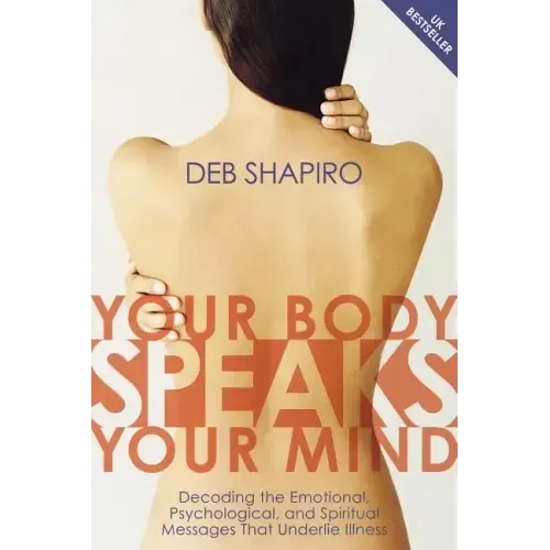 Your Body Speaks Your Mind: Decoding the Emotional, Psychological, and Spiritual Messages That Underlie Illness