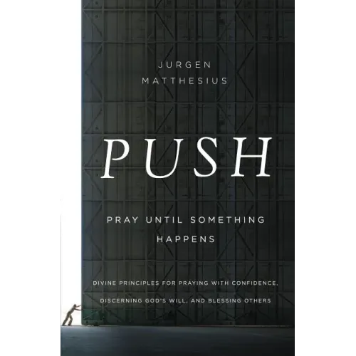 Push: Pray Until Something Happens: Divine Principles for Praying with Confidence, Discerning God's Will, and Blessing Others